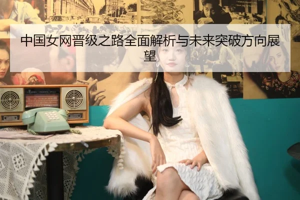 中国女网晋级之路全面解析与未来突破方向展望