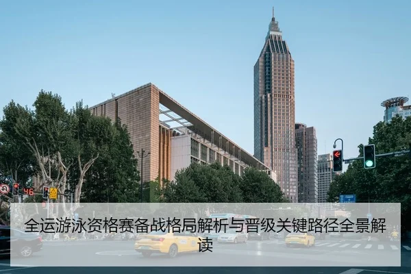 全运游泳资格赛备战格局解析与晋级关键路径全景解读