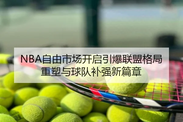 NBA自由市场开启引爆联盟格局重塑与球队补强新篇章
