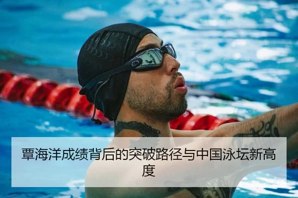 覃海洋成绩背后的突破路径与中国泳坛新高度