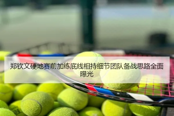 郑钦文硬地赛前加练底线相持细节团队备战思路全面曝光