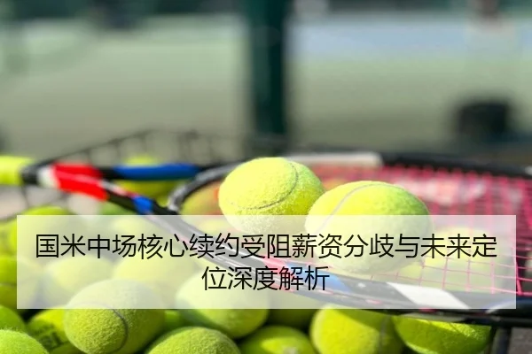 国米中场核心续约受阻薪资分歧与未来定位深度解析
