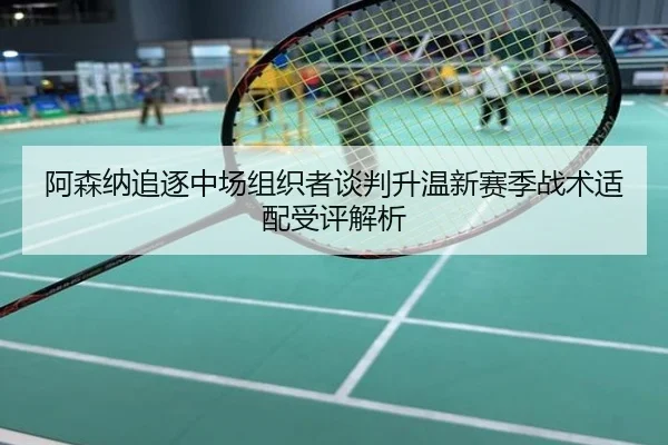 阿森纳追逐中场组织者谈判升温新赛季战术适配受评解析