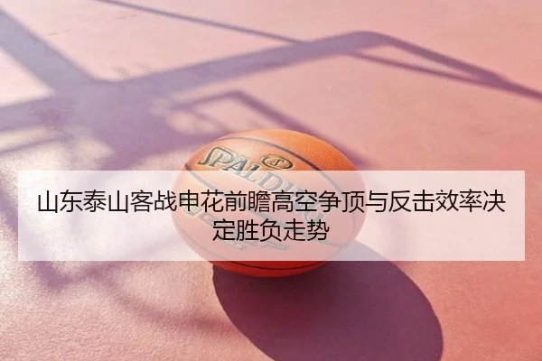 山东泰山客战申花前瞻高空争顶与反击效率决定胜负走势