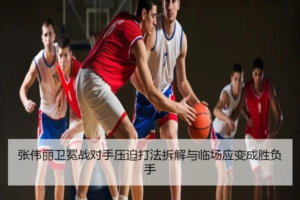 张伟丽卫冕战对手压迫打法拆解与临场应变成胜负手