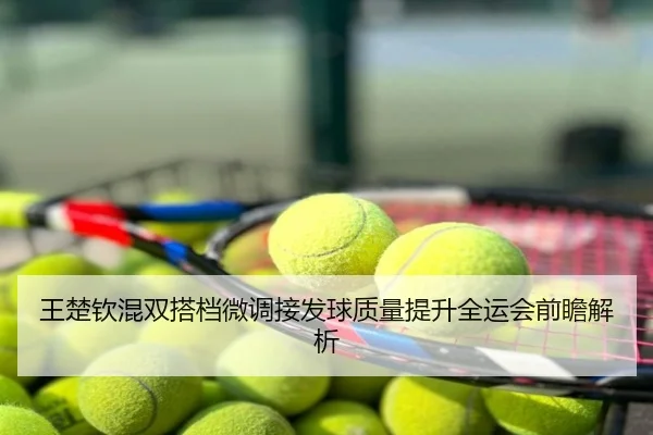 王楚钦混双搭档微调接发球质量提升全运会前瞻解析