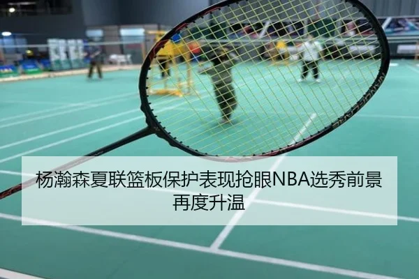 杨瀚森夏联篮板保护表现抢眼NBA选秀前景再度升温
