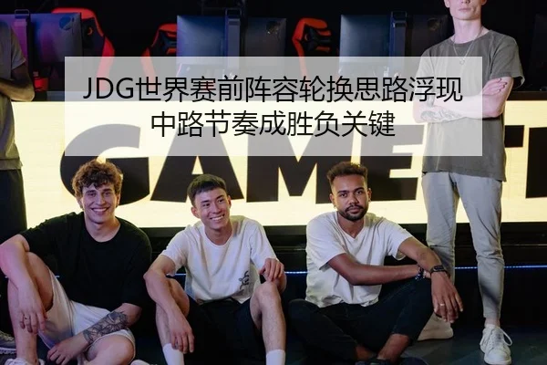 JDG世界赛前阵容轮换思路浮现 中路节奏成胜负关键