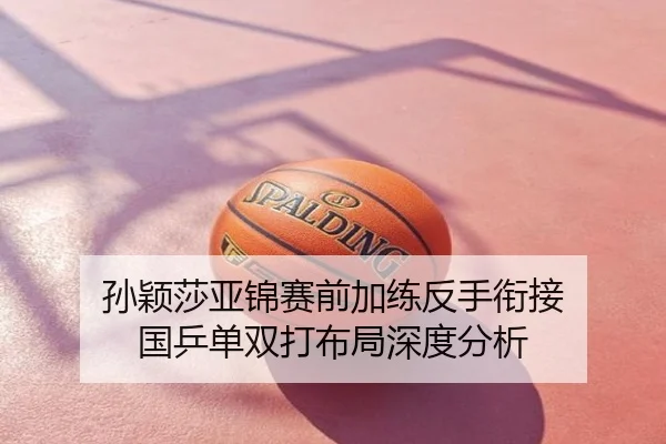 孙颖莎亚锦赛前加练反手衔接 国乒单双打布局深度分析