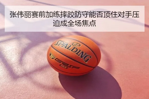 张伟丽赛前加练摔跤防守能否顶住对手压迫成全场焦点
