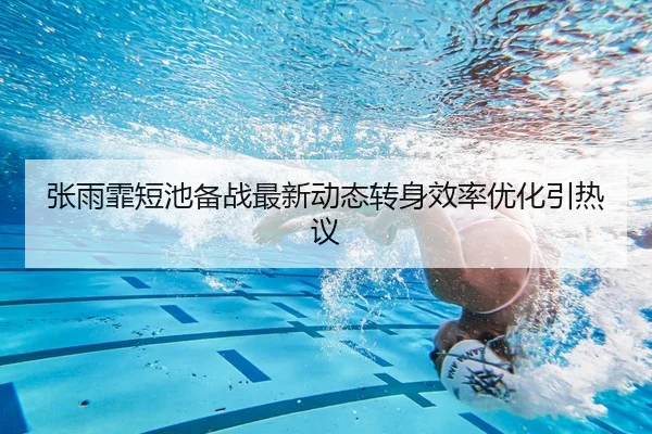 张雨霏短池备战最新动态转身效率优化引热议